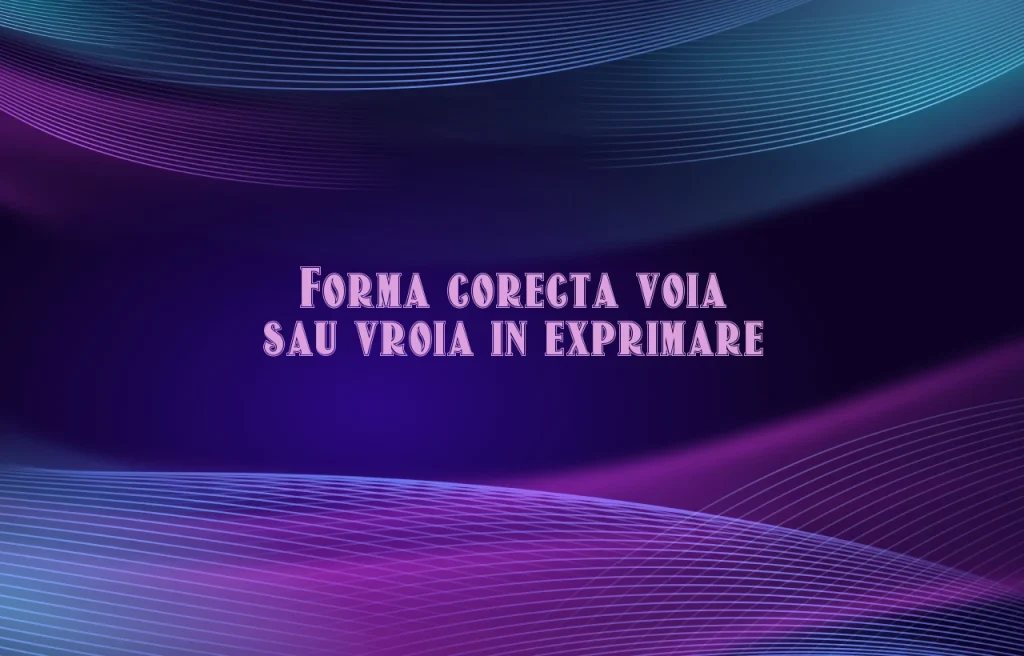 Forma corecta voia sau vroia in exprimare