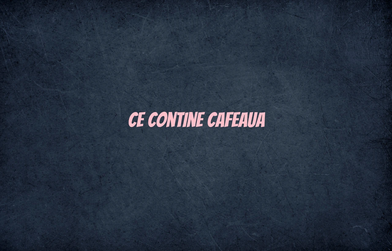 ce contine cafeaua