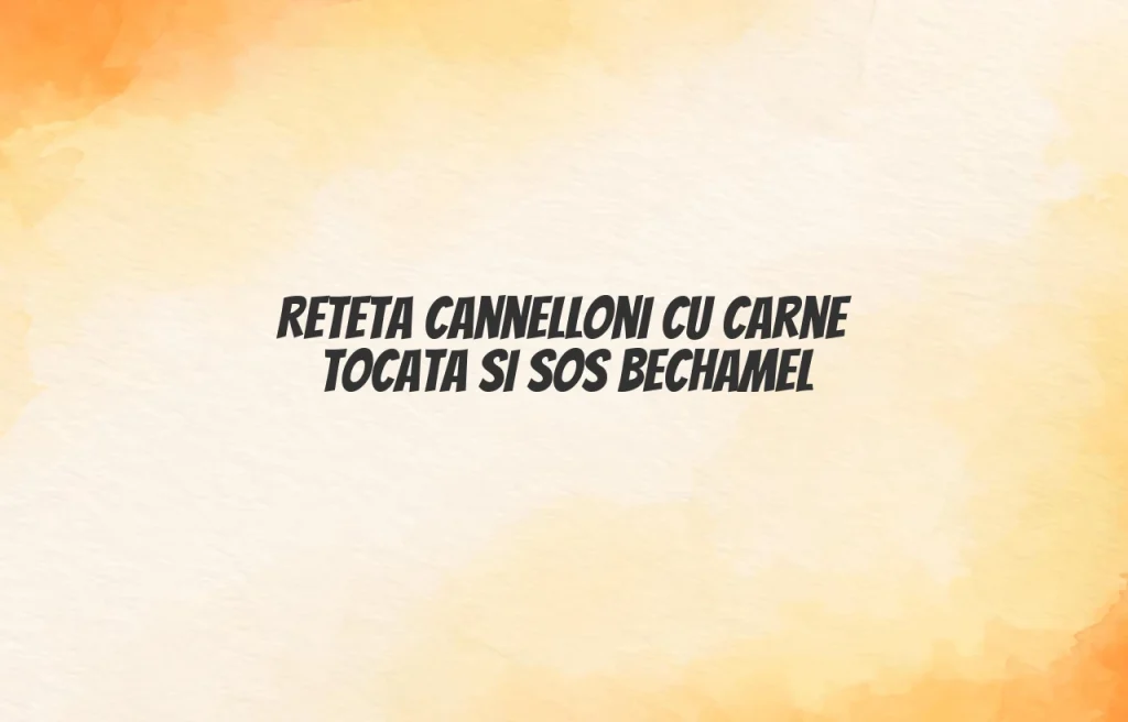 reteta cannelloni cu carne tocata si sos bechamel