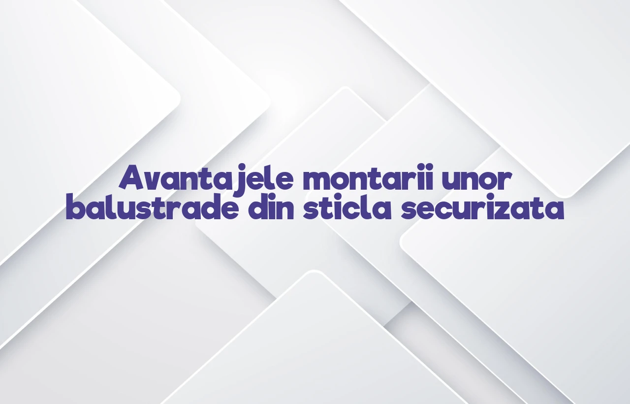 Avantajele montarii unor balustrade din sticla securizata