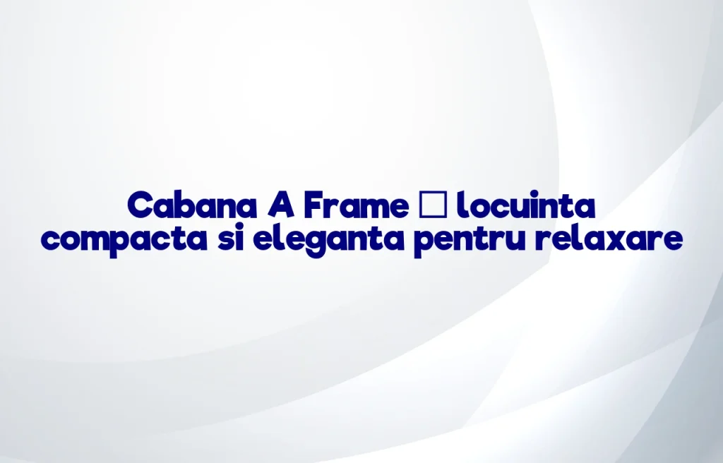 Cabana A Frame – locuinta compacta si eleganta pentru relaxare