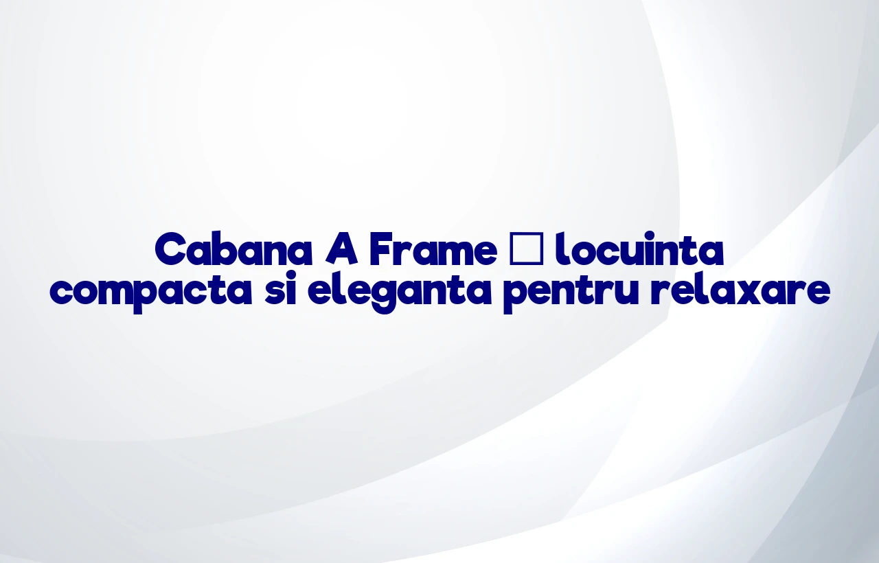Cabana A Frame – locuinta compacta si eleganta pentru relaxare